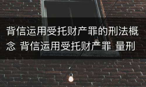 背信运用受托财产罪的刑法概念 背信运用受托财产罪 量刑