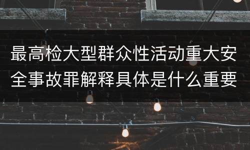 最高检大型群众性活动重大安全事故罪解释具体是什么重要内容