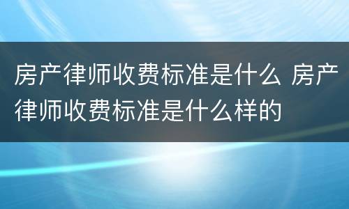 房产律师收费标准是什么 房产律师收费标准是什么样的