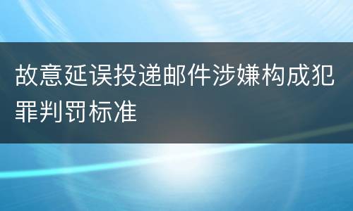 故意延误投递邮件涉嫌构成犯罪判罚标准