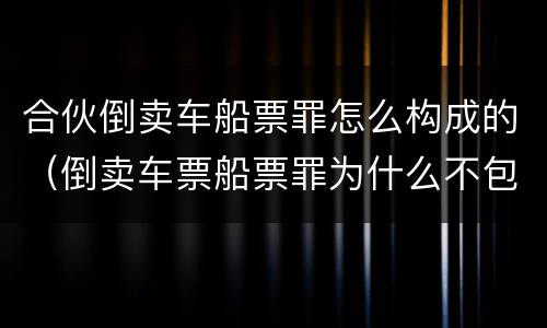 合伙倒卖车船票罪怎么构成的（倒卖车票船票罪为什么不包括机票）