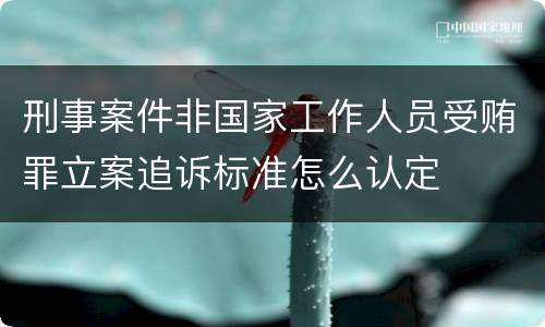 刑事案件非国家工作人员受贿罪立案追诉标准怎么认定