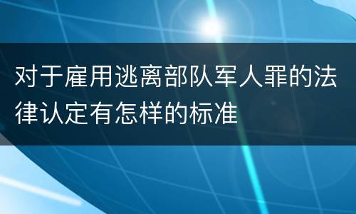 对于雇用逃离部队军人罪的法律认定有怎样的标准