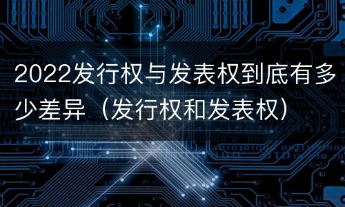 2022发行权与发表权到底有多少差异（发行权和发表权）