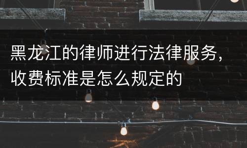 黑龙江的律师进行法律服务，收费标准是怎么规定的