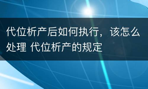 代位析产后如何执行，该怎么处理 代位析产的规定