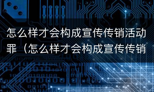 怎么样才会构成宣传传销活动罪（怎么样才会构成宣传传销活动罪案例）