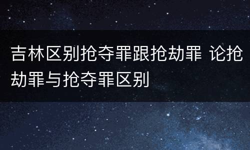 吉林区别抢夺罪跟抢劫罪 论抢劫罪与抢夺罪区别