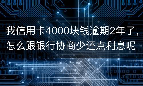 我信用卡4000块钱逾期2年了，怎么跟银行协商少还点利息呢