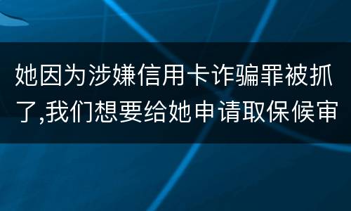 她因为涉嫌信用卡诈骗罪被抓了,我们想要给她申请取保候审,请问要怎么申请