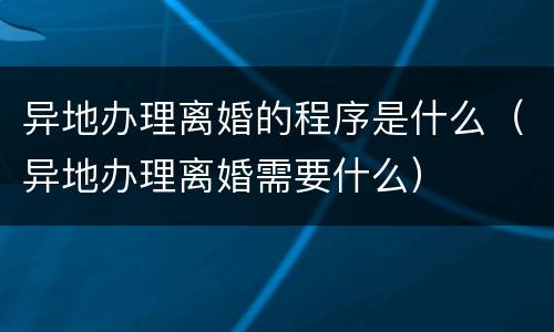 异地办理离婚的程序是什么（异地办理离婚需要什么）