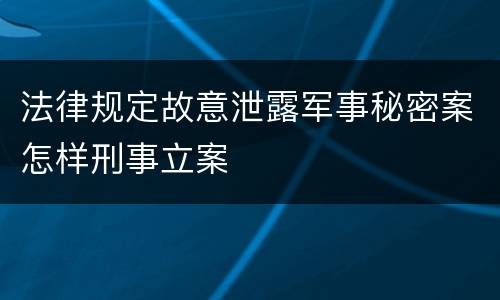 法律规定故意泄露军事秘密案怎样刑事立案