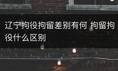 辽宁拘役拘留差别有何 拘留拘役什么区别