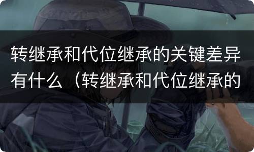 转继承和代位继承的关键差异有什么（转继承和代位继承的关键差异有什么意义）