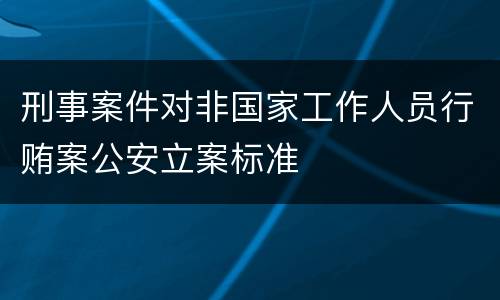 刑事案件对非国家工作人员行贿案公安立案标准