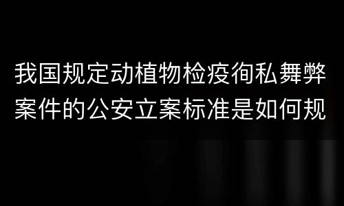 我国规定动植物检疫徇私舞弊案件的公安立案标准是如何规定