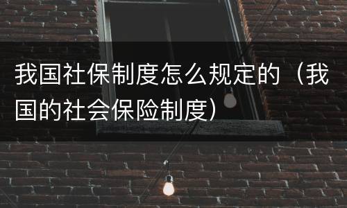 我国社保制度怎么规定的（我国的社会保险制度）