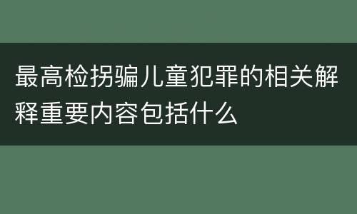 最高检拐骗儿童犯罪的相关解释重要内容包括什么