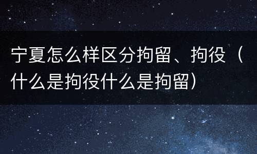 宁夏怎么样区分拘留、拘役（什么是拘役什么是拘留）