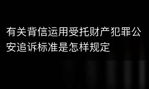 有关背信运用受托财产犯罪公安追诉标准是怎样规定