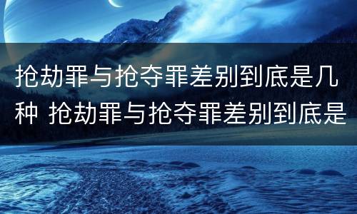 抢劫罪与抢夺罪差别到底是几种 抢劫罪与抢夺罪差别到底是几种犯罪