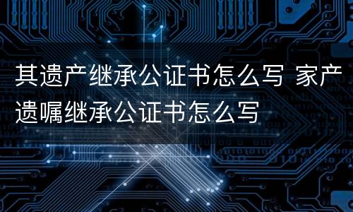 其遗产继承公证书怎么写 家产遗嘱继承公证书怎么写