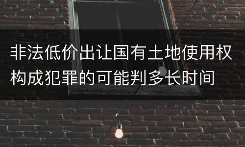 非法低价出让国有土地使用权构成犯罪的可能判多长时间