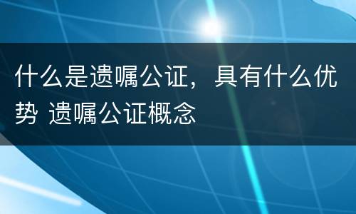 什么是遗嘱公证，具有什么优势 遗嘱公证概念