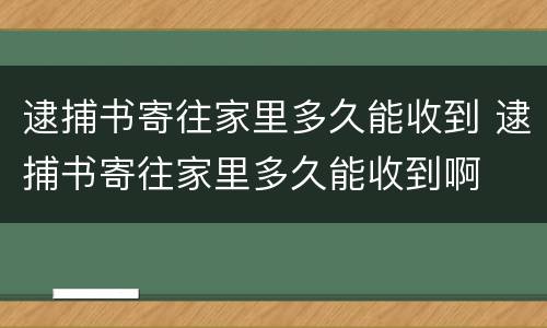 逮捕书寄往家里多久能收到 逮捕书寄往家里多久能收到啊