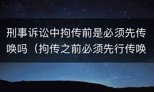 刑事诉讼中拘传前是必须先传唤吗（拘传之前必须先行传唤）