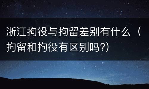 浙江拘役与拘留差别有什么（拘留和拘役有区别吗?）