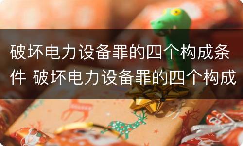 破坏电力设备罪的四个构成条件 破坏电力设备罪的四个构成条件包括