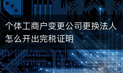 个体工商户变更公司更换法人怎么开出完税证明