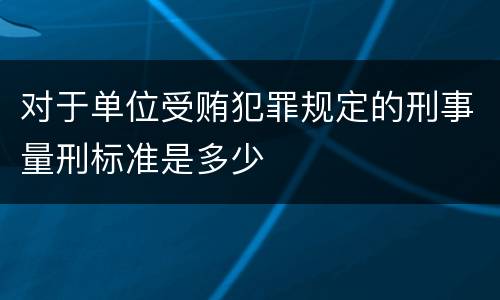 对于单位受贿犯罪规定的刑事量刑标准是多少