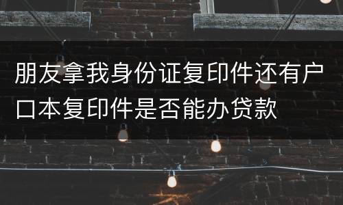 朋友拿我身份证复印件还有户口本复印件是否能办贷款