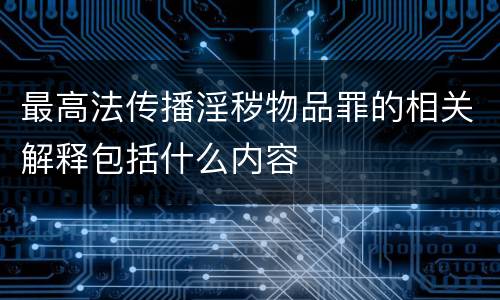 最高法传播淫秽物品罪的相关解释包括什么内容