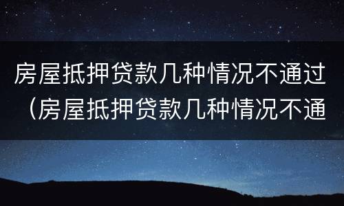 房屋抵押贷款几种情况不通过（房屋抵押贷款几种情况不通过审核）