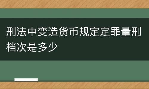 刑法中变造货币规定定罪量刑档次是多少