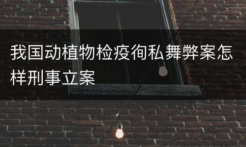 我国动植物检疫徇私舞弊案怎样刑事立案