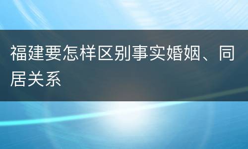 福建要怎样区别事实婚姻、同居关系