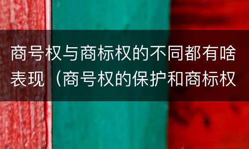 商号权与商标权的不同都有啥表现（商号权的保护和商标权的保护一样是全国性范围的）