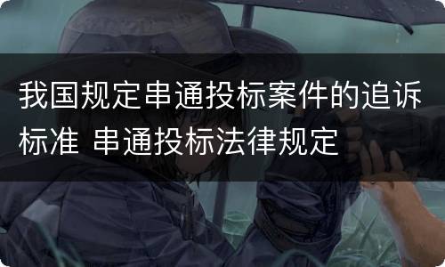 我国规定串通投标案件的追诉标准 串通投标法律规定