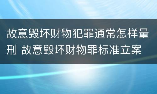 故意毁坏财物犯罪通常怎样量刑 故意毁坏财物罪标准立案