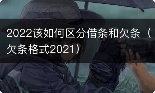 2022该如何区分借条和欠条（欠条格式2021）