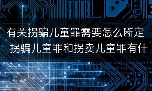 有关拐骗儿童罪需要怎么断定 拐骗儿童罪和拐卖儿童罪有什么区别