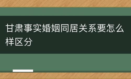 甘肃事实婚姻同居关系要怎么样区分