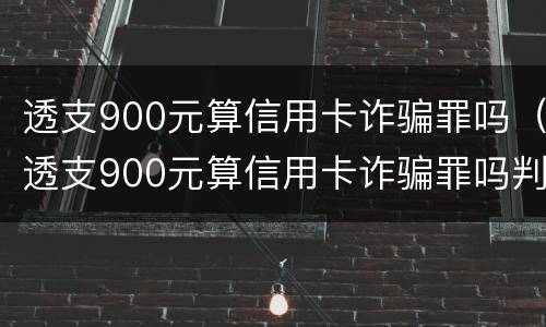 透支900元算信用卡诈骗罪吗（透支900元算信用卡诈骗罪吗判多久）