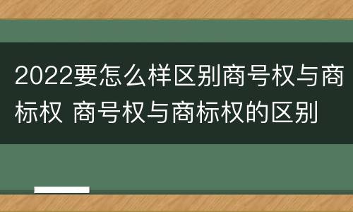 2022要怎么样区别商号权与商标权 商号权与商标权的区别