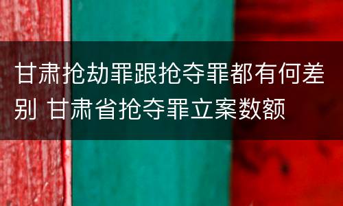 甘肃抢劫罪跟抢夺罪都有何差别 甘肃省抢夺罪立案数额