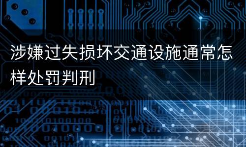 涉嫌过失损坏交通设施通常怎样处罚判刑